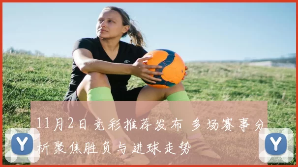11月2日竞彩推荐发布 多场赛事分析聚焦胜负与进球走势