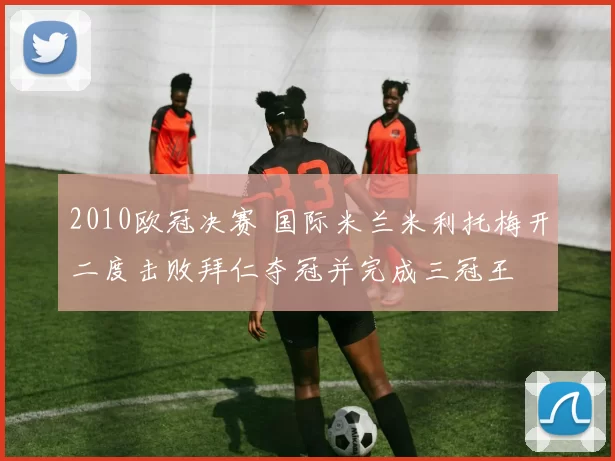 2010欧冠决赛 国际米兰米利托梅开二度击败拜仁夺冠并完成三冠王