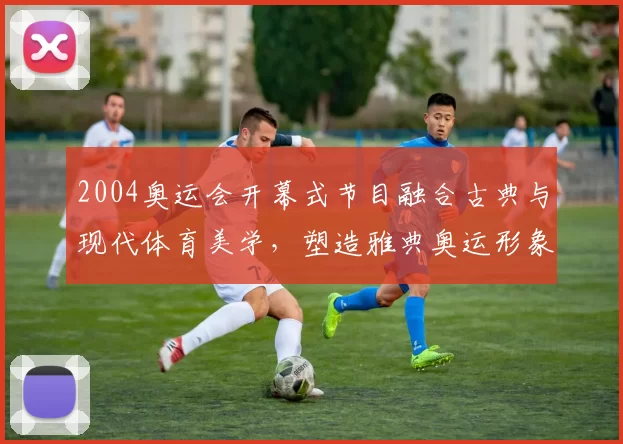 2004奥运会开幕式节目融合古典与现代体育美学，塑造雅典奥运形象