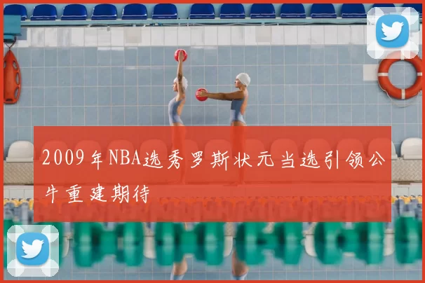 2009年NBA选秀罗斯状元当选引领公牛重建期待