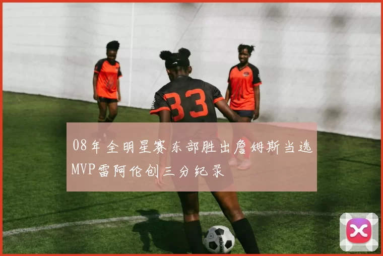 08年全明星赛东部胜出詹姆斯当选MVP雷阿伦创三分纪录