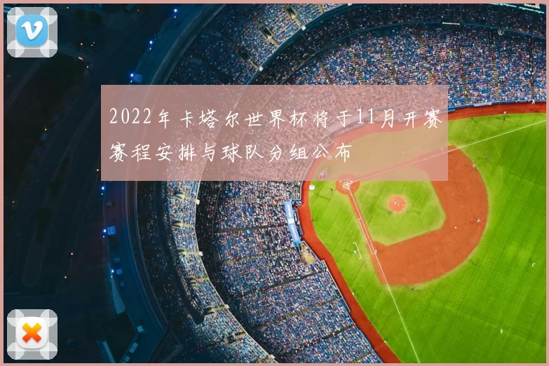 2022年卡塔尔世界杯将于11月开赛赛程安排与球队分组公布