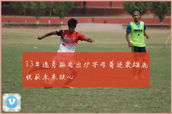13年选秀排名出炉字母哥逆袭雄鹿收获未来核心
