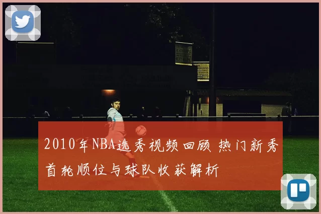 2010年NBA选秀视频回顾 热门新秀首轮顺位与球队收获解析