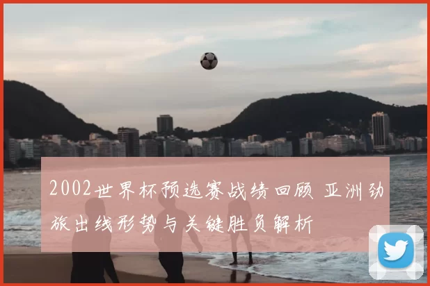 2002世界杯预选赛战绩回顾 亚洲劲旅出线形势与关键胜负解析