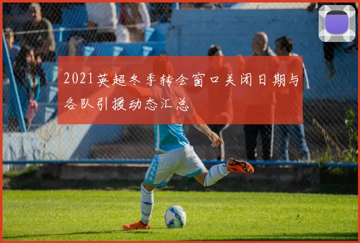 2021英超冬季转会窗口关闭日期与各队引援动态汇总