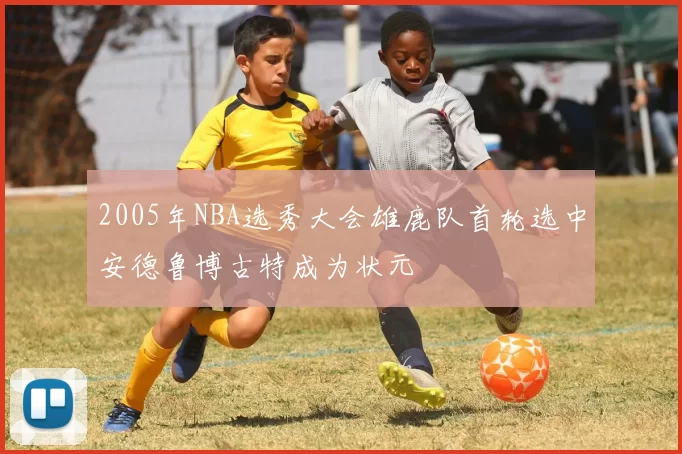2005年NBA选秀大会雄鹿队首轮选中安德鲁博古特成为状元