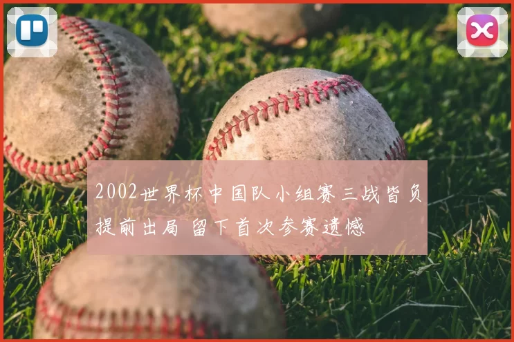 2002世界杯中国队小组赛三战皆负提前出局 留下首次参赛遗憾