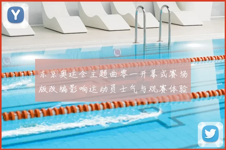 东京奥运会主题曲零一开幕式赛场版改编影响运动员士气与观赛体验