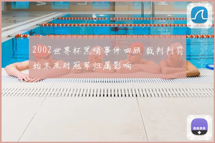 2002世界杯黑哨事件回顾 裁判判罚始末及对冠军归属影响