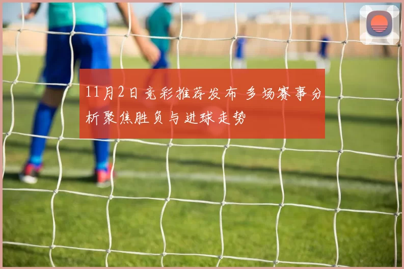 11月2日竞彩推荐发布 多场赛事分析聚焦胜负与进球走势
