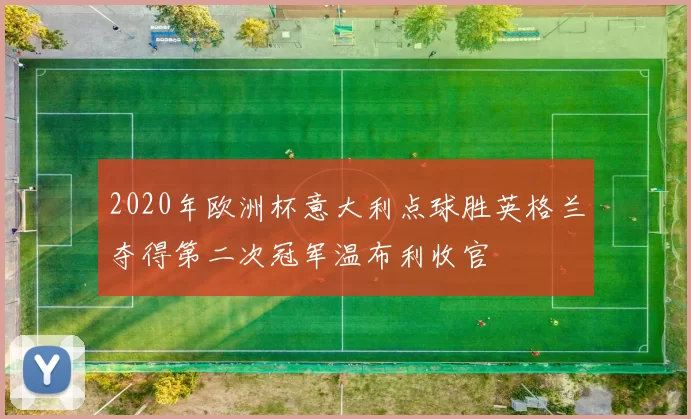 2020年欧洲杯意大利点球胜英格兰夺得第二次冠军温布利收官