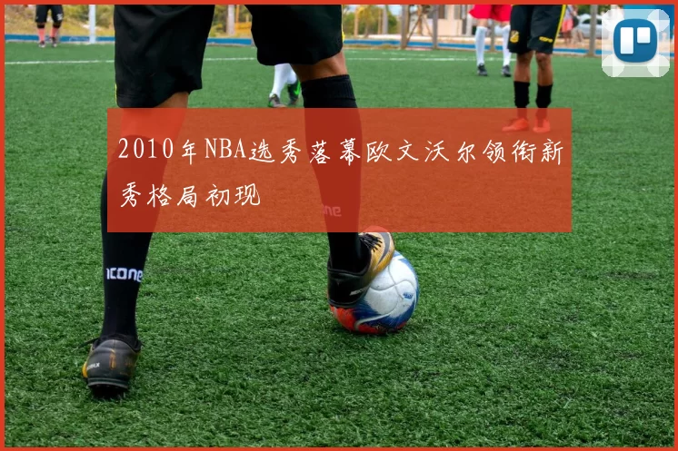 2010年NBA选秀落幕欧文沃尔领衔新秀格局初现