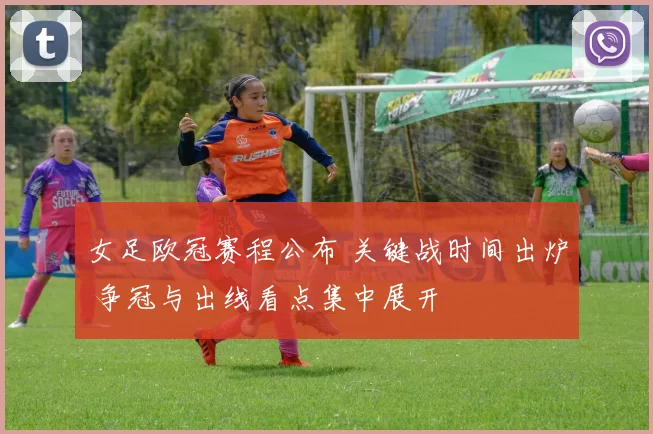 女足欧冠赛程公布 关键战时间出炉 争冠与出线看点集中展开