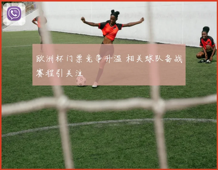 欧洲杯门票竞争升温 相关球队备战赛程引关注