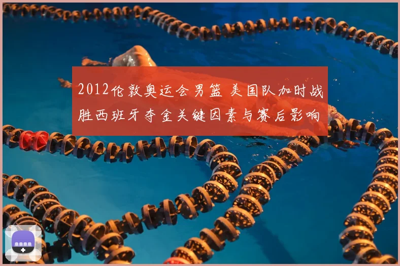 2012伦敦奥运会男篮 美国队加时战胜西班牙夺金关键因素与赛后影响