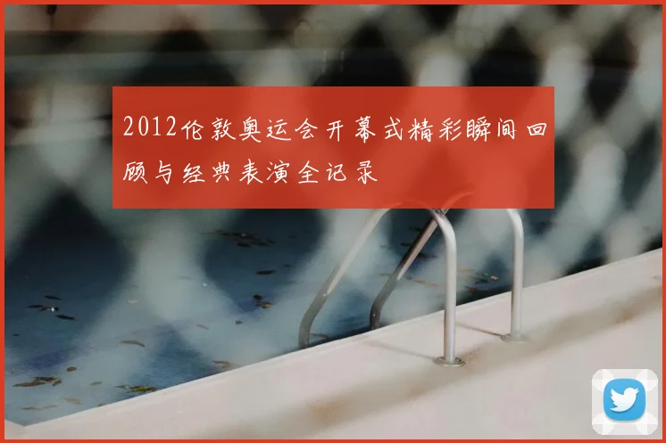 2012伦敦奥运会开幕式精彩瞬间回顾与经典表演全记录