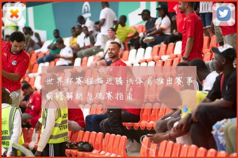 世界杯赛程临近腾讯体育推出赛事前瞻解析与观赛指南