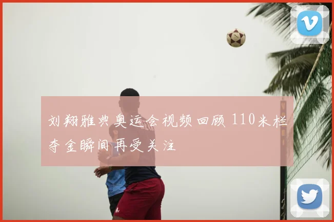 刘翔雅典奥运会视频回顾 110米栏夺金瞬间再受关注
