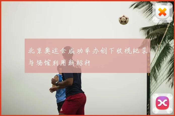 北京奥运会成功举办创下收视纪录与场馆利用新标杆