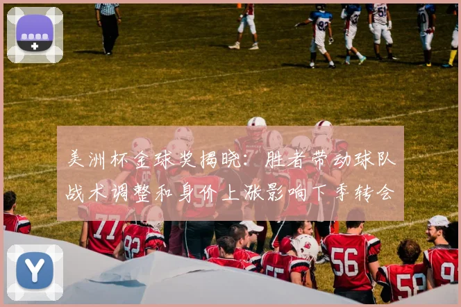 美洲杯金球奖揭晓：胜者带动球队战术调整和身价上涨影响下季转会形势