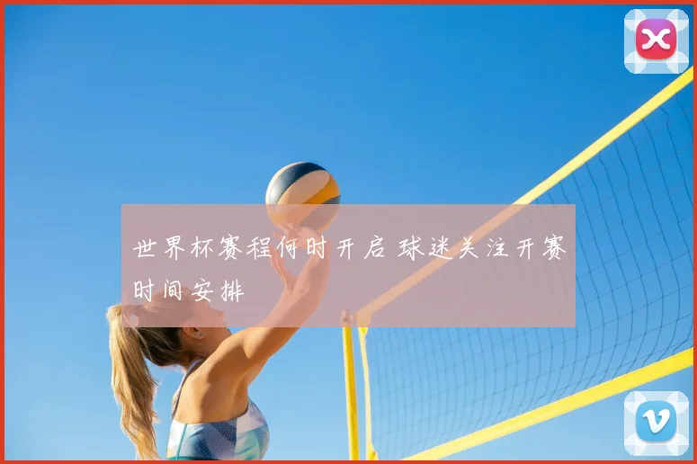 世界杯赛程何时开启 球迷关注开赛时间安排