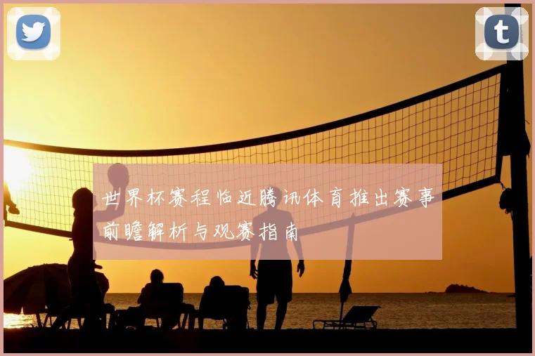 世界杯赛程临近腾讯体育推出赛事前瞻解析与观赛指南