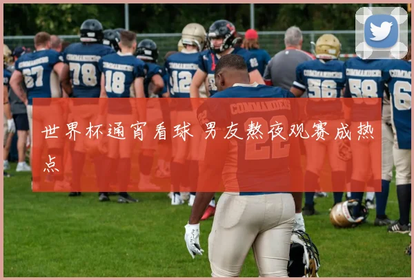 世界杯通宵看球 男友熬夜观赛成热点