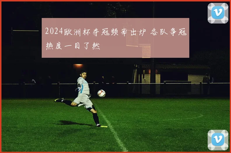 2024欧洲杯夺冠频率出炉 各队争冠热度一目了然