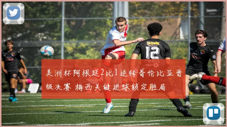 美洲杯阿根廷2比1逆转哥伦比亚晋级决赛 梅西关键进球锁定胜局