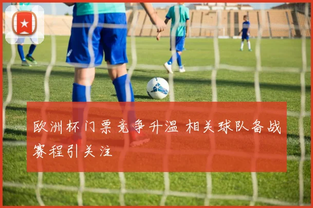 欧洲杯门票竞争升温 相关球队备战赛程引关注