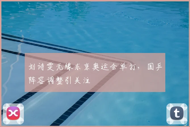刘诗雯无缘东京奥运会单打,国乒阵容调整引关注