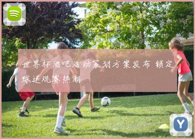 世界杯酒吧活动策划方案发布 锁定球迷观赛热潮