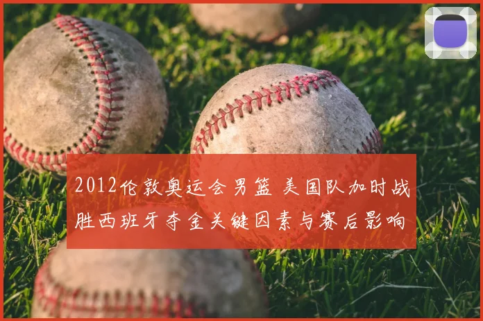 2012伦敦奥运会男篮 美国队加时战胜西班牙夺金关键因素与赛后影响