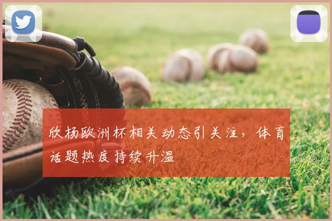 欣杨欧洲杯相关动态引关注，体育话题热度持续升温